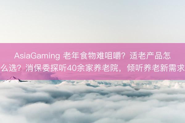 AsiaGaming 老年食物难咀嚼？适老产品怎么选？消保委探听40余家养老院，倾听养老新需求