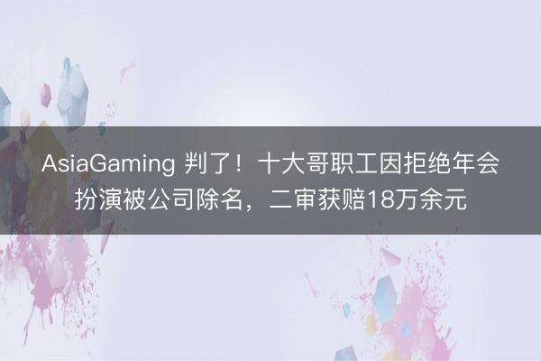 AsiaGaming 判了！十大哥职工因拒绝年会扮演被公司除名，二审获赔18万余元