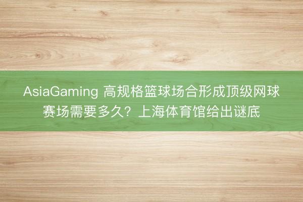 AsiaGaming 高规格篮球场合形成顶级网球赛场需要多久？上海体育馆给出谜底