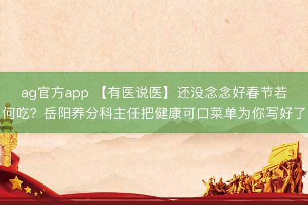 ag官方app 【有医说医】还没念念好春节若何吃？岳阳养分科主任把健康可口菜单为你写好了