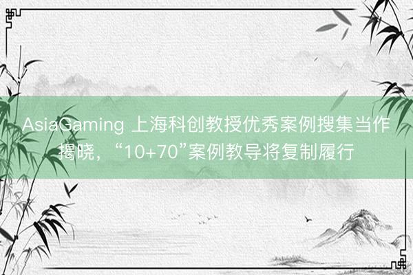 AsiaGaming 上海科创教授优秀案例搜集当作揭晓，“10+70”案例教导将复制履行