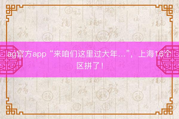 ag官方app “来咱们这里过大年…”，上海16个区拼了！