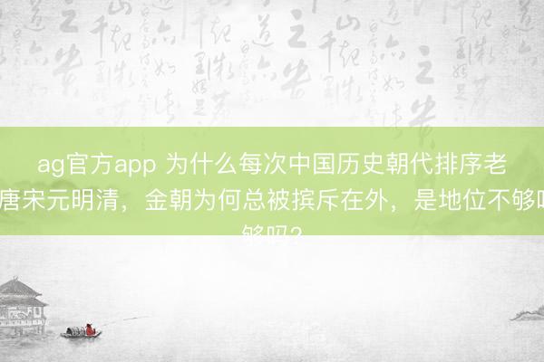 ag官方app 为什么每次中国历史朝代排序老是唐宋元明清,金朝为何总被摈斥在外,是地位不够吗?