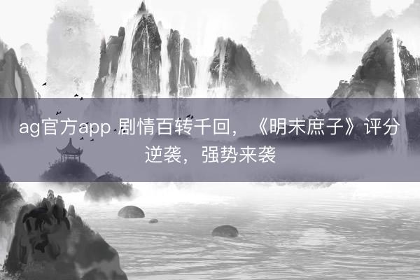 ag官方app 剧情百转千回，《明末庶子》评分逆袭，强势来袭
