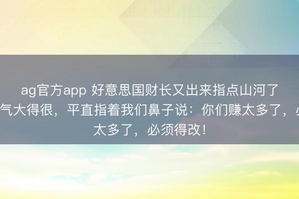 ag官方app 好意思国财长又出来指点山河了！这回语气大得很，平直指着我们鼻子说：你们赚太多了，必须得改！