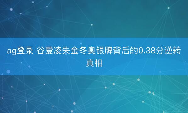 ag登录 谷爱凌失金冬奥银牌背后的0.38分逆转真相