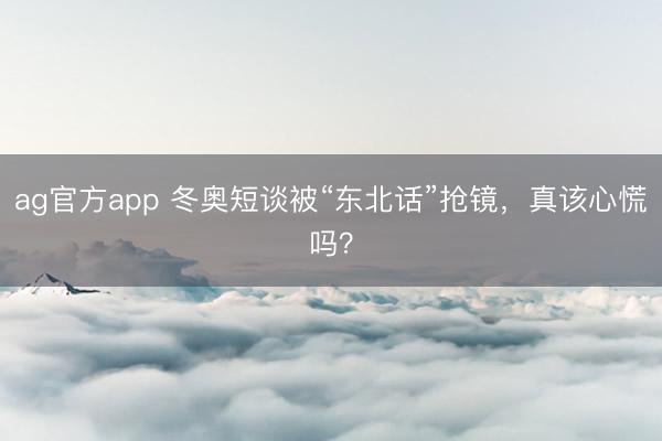 ag官方app 冬奥短谈被“东北话”抢镜，真该心慌吗？