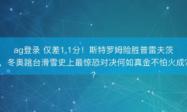 ag登录 仅差1.1分！斯特罗姆险胜普雷夫茨，冬奥跳台滑雪史上最惊恐对决何如真金不怕火成？