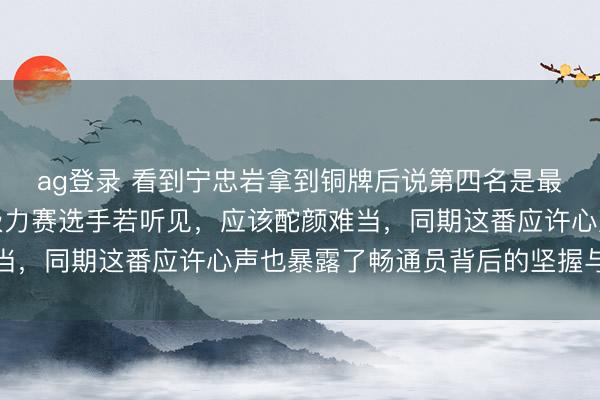 ag登录 看到宁忠岩拿到铜牌后说第四名是最大输家,短说念速滑极力赛选手若听见,应该酡颜难当,同期这番应许心声也暴露了畅通员背后的坚握与无奈