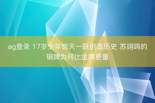 ag登录 17岁少年惊天一跃创造历史 苏翊鸣的铜牌为何比金牌更重