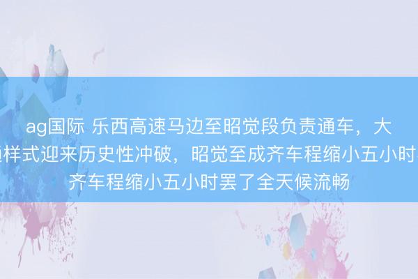 ag国际 乐西高速马边至昭觉段负责通车，大小凉山彝乡交通样式迎来历史性冲破，<a href=