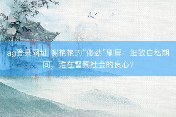 ag登录网址 谢艳艳的“傻劲”刷屏：细致自私期间，谁在督察社会的良心？