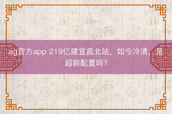 ag官方app 219亿建宜昌北站，如今冷清，是超前配置吗？