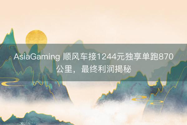 AsiaGaming 顺风车接1244元独享单跑870公里，最终利润揭秘