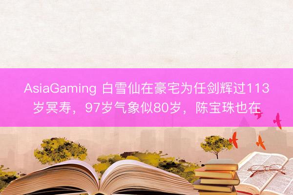 AsiaGaming 白雪仙在豪宅为任剑辉过113岁冥寿，97岁气象似80岁，陈宝珠也在