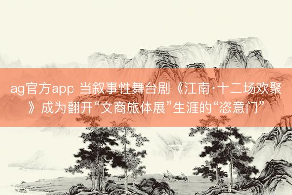 ag官方app 当叙事性舞台剧《江南·十二场欢聚》成为翻开“文商旅体展”生涯的“恣意门”
