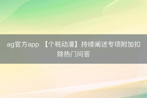 ag官方app 【个税动漫】持续阐述专项附加扣除热门问答