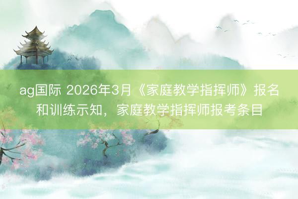 ag国际 2026年3月《家庭教学指挥师》报名和训练示知,家庭教学指挥师报考条目