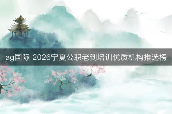 ag国际 2026宁夏公职老到培训优质机构推选榜