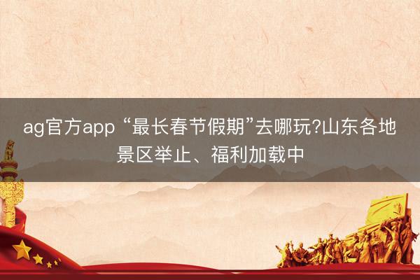 ag官方app “最长春节假期”去哪玩?山东各地景区举止、福利加载中