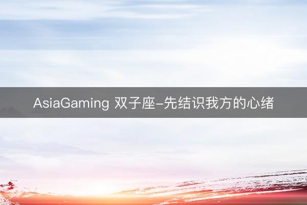 AsiaGaming 双子座-先结识我方的心绪