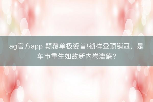 ag官方app 颠覆单极姿首!祯祥登顶销冠，是车市重生如故新内卷滥觞?