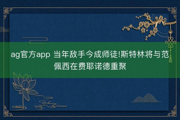 ag官方app 当年敌手今成师徒!斯特林将与范佩西在费耶诺德重聚