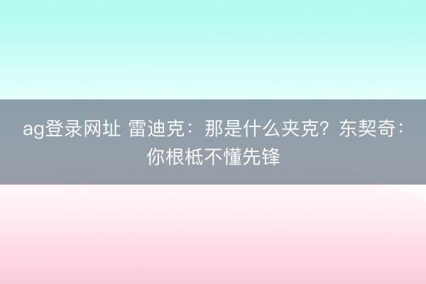 ag登录网址 雷迪克：那是什么夹克？东契奇：你根柢不懂先锋
