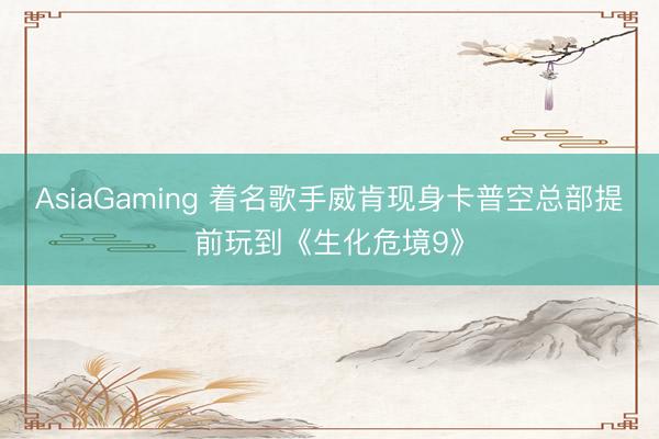 AsiaGaming 着名歌手威肯现身卡普空总部提前玩到《生化危境9》
