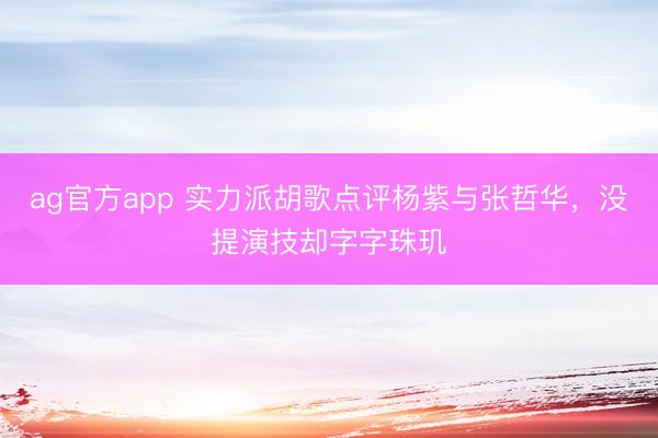 ag官方app 实力派胡歌点评杨紫与张哲华，没提演技却字字珠玑