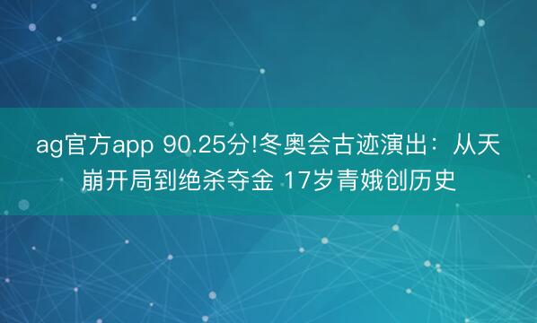 ag官方app 90.25分!冬奥会古迹演出：从天崩开局到绝杀夺金 17岁青娥创历史