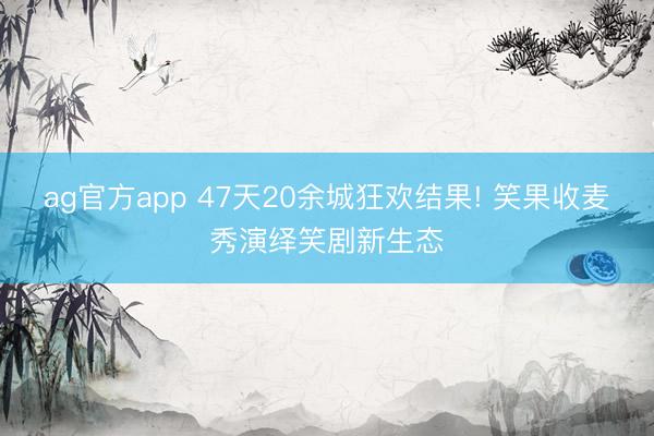 ag官方app 47天20余城狂欢结果! 笑果收麦秀演绎笑剧新生态