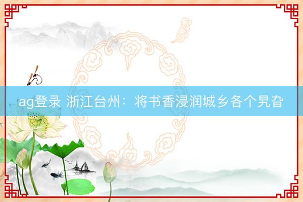 ag登录 浙江台州：将书香浸润城乡各个旯旮