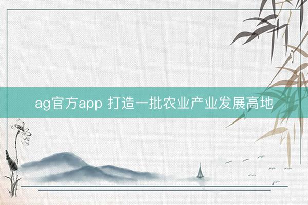 ag官方app 打造一批农业产业发展高地