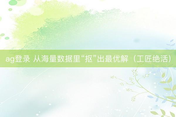 ag登录 从海量数据里“抠”出最优解（工匠绝活）