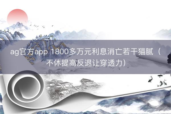 ag官方app 1800多万元利息消亡若干猫腻（不休提高反退让穿透力）