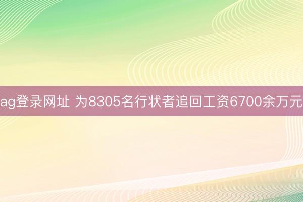 ag登录网址 为8305名行状者追回工资6700余万元