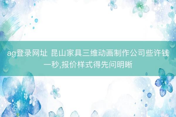 ag登录网址 昆山家具三维动画制作公司些许钱一秒，报价样式得先问明晰