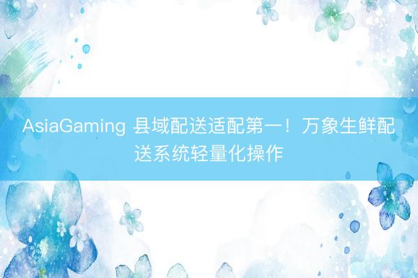 AsiaGaming 县域配送适配第一!万象生鲜配送系统轻量化操作