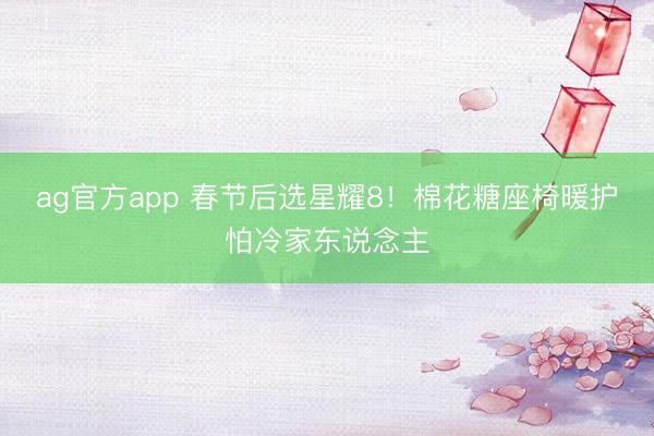 ag官方app 春节后选星耀8！棉花糖座椅暖护怕冷家东说念主