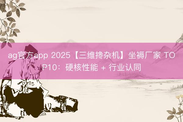 ag官方app 2025【三维搀杂机】坐褥厂家 TOP10：硬核性能 + 行业认同