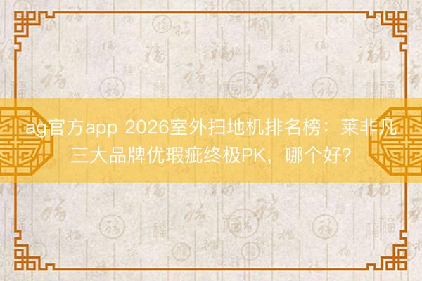 ag官方app 2026室外扫地机排名榜:莱非凡三大品牌优瑕疵终极PK,哪个好?