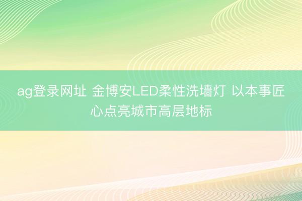 ag登录网址 金博安LED柔性洗墙灯 以本事匠心点亮城市高层地标