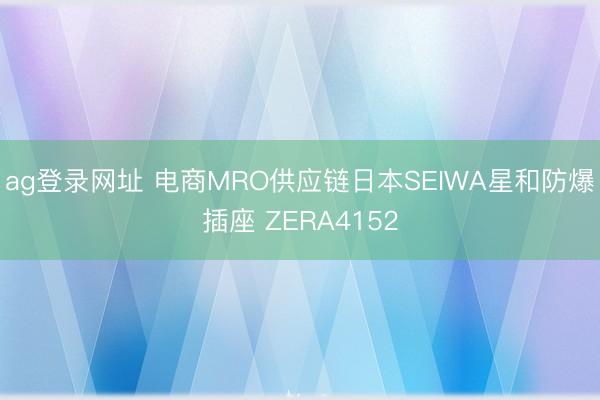 ag登录网址 电商MRO供应链日本SEIWA星和防爆插座 ZERA4152