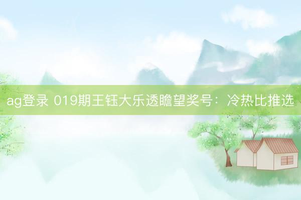 ag登录 019期王钰大乐透瞻望奖号：冷热比推选