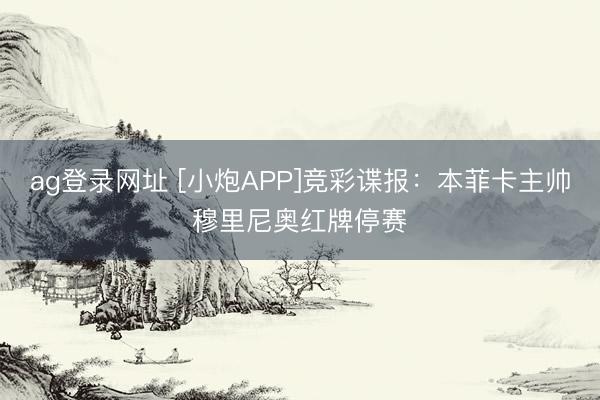 ag登录网址 [小炮APP]竞彩谍报：本菲卡主帅穆里尼奥红牌停赛