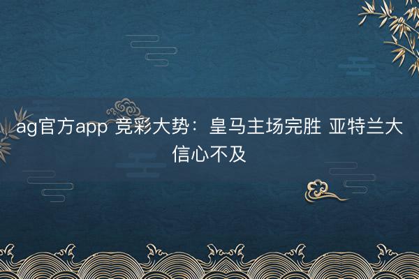 ag官方app 竞彩大势：皇马主场完胜 亚特兰大信心不及