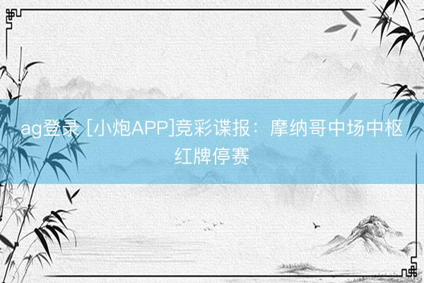 ag登录 [小炮APP]竞彩谍报：摩纳哥中场中枢红牌停赛