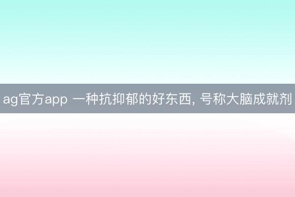 ag官方app 一种抗抑郁的好东西, 号称大脑成就剂