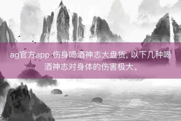 ag官方app 伤身喝酒神志大盘货, 以下几种喝酒神志对身体的伤害极大。